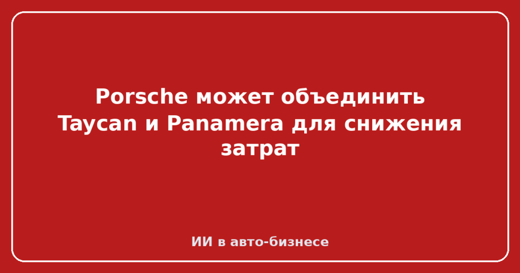 Porsche может объединить Taycan и Panamera для снижения затрат