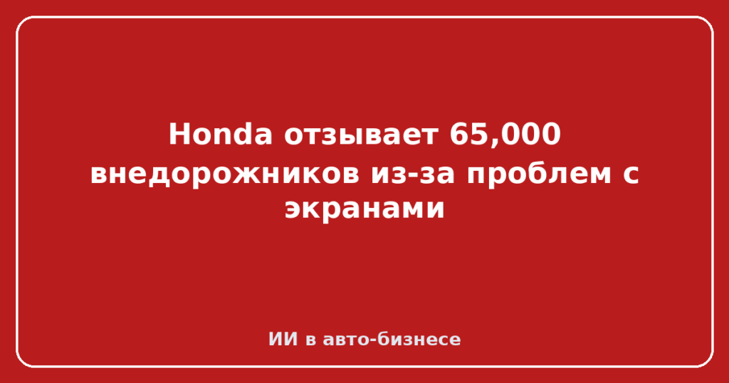 Honda отзывает 65,000 внедорожников из-за проблем с экранами