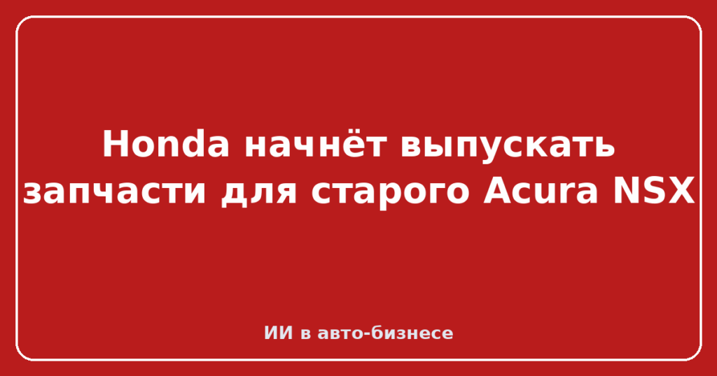 Honda начнёт выпускать запчасти для старого Acura NSX
