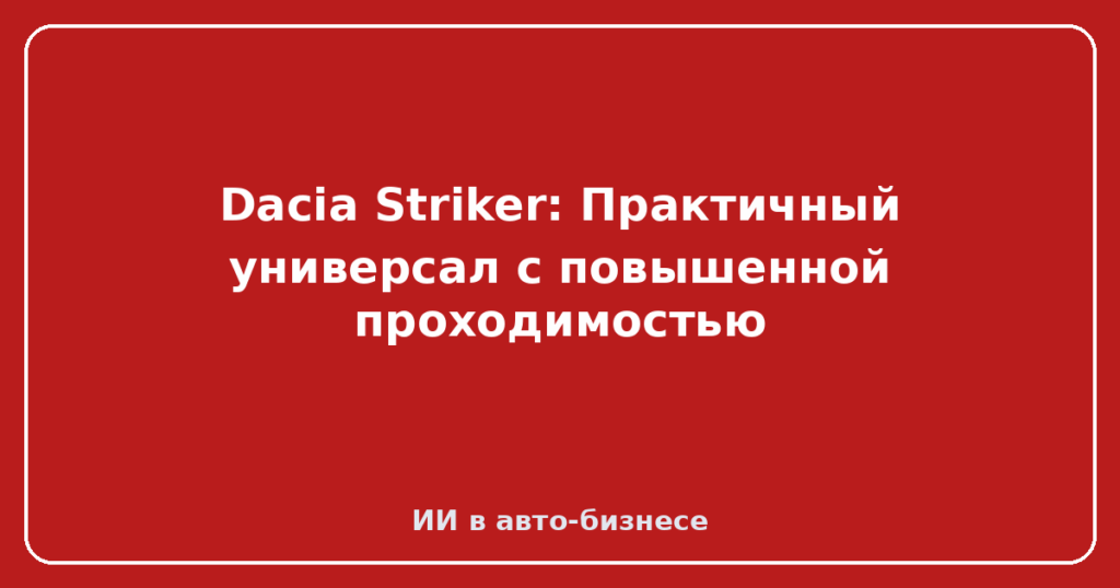 Dacia Striker: Практичный универсал с повышенной проходимостью