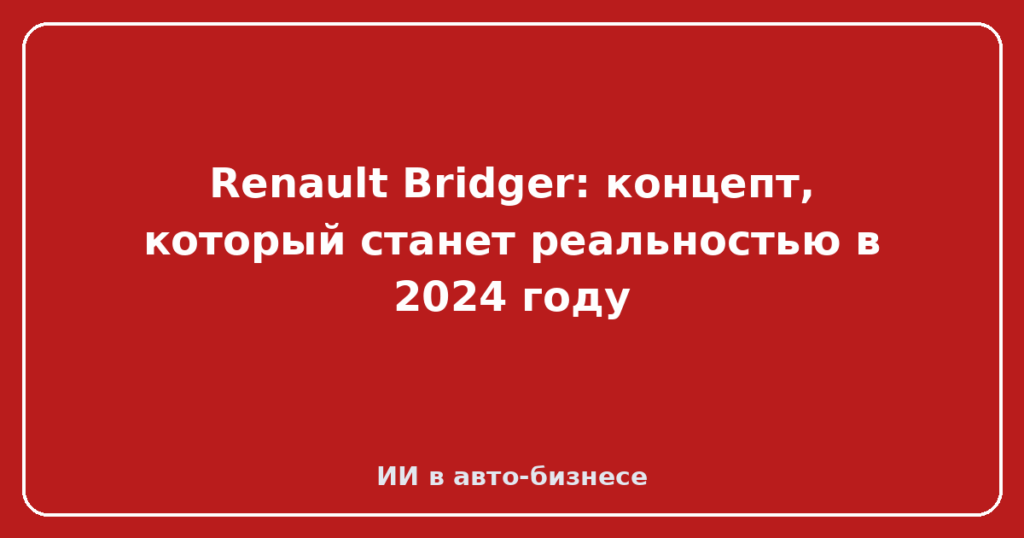 Renault Bridger: концепт, который станет реальностью в 2024 году