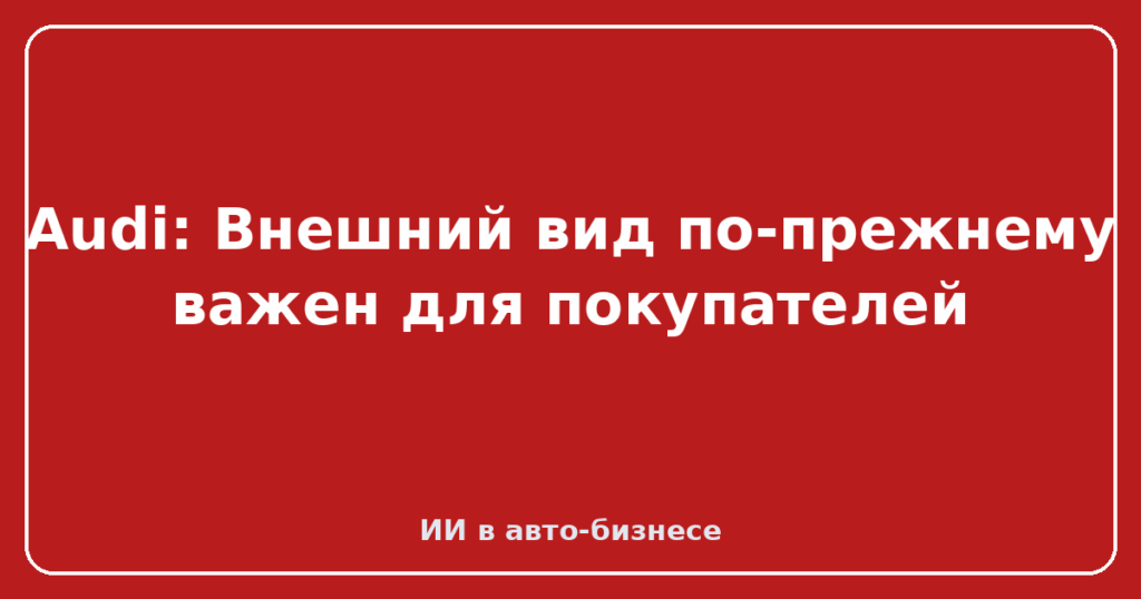 Audi: Внешний вид по-прежнему важен для покупателей