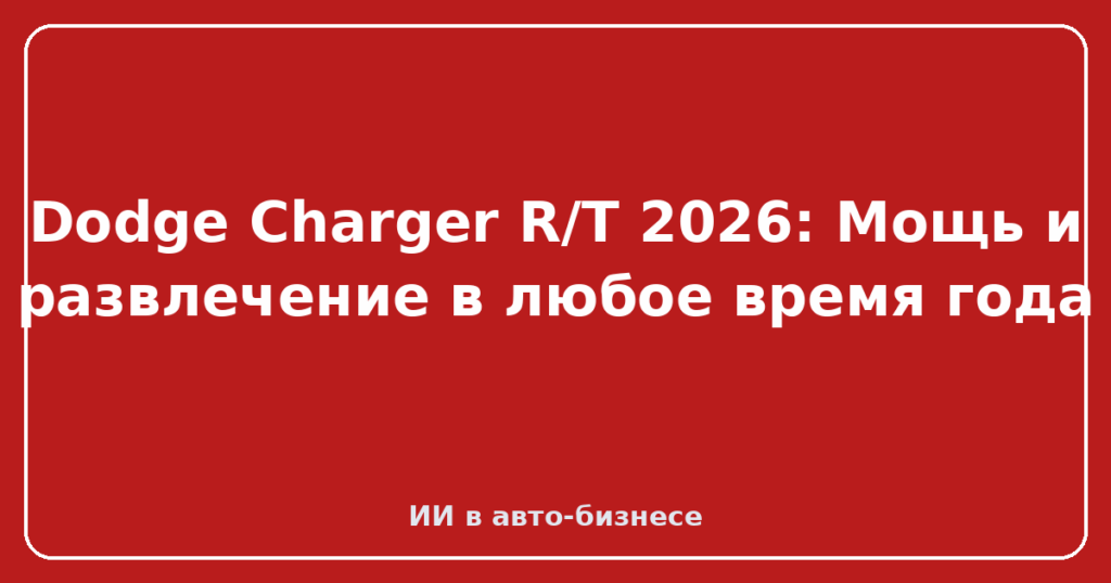Dodge Charger R/T 2026: Мощь и развлечение в любое время года