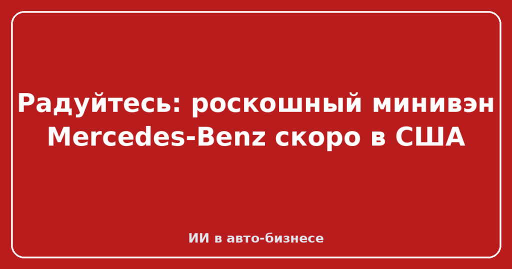 Радуйтесь: роскошный минивэн Mercedes-Benz скоро в США