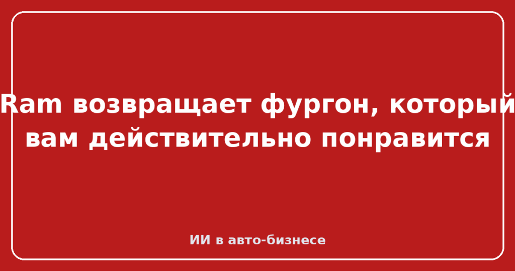 Ram возвращает фургон, который вам действительно понравится