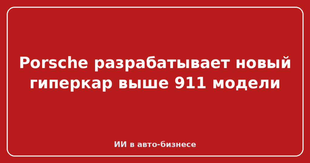 Porsche разрабатывает новый гиперкар выше 911 модели