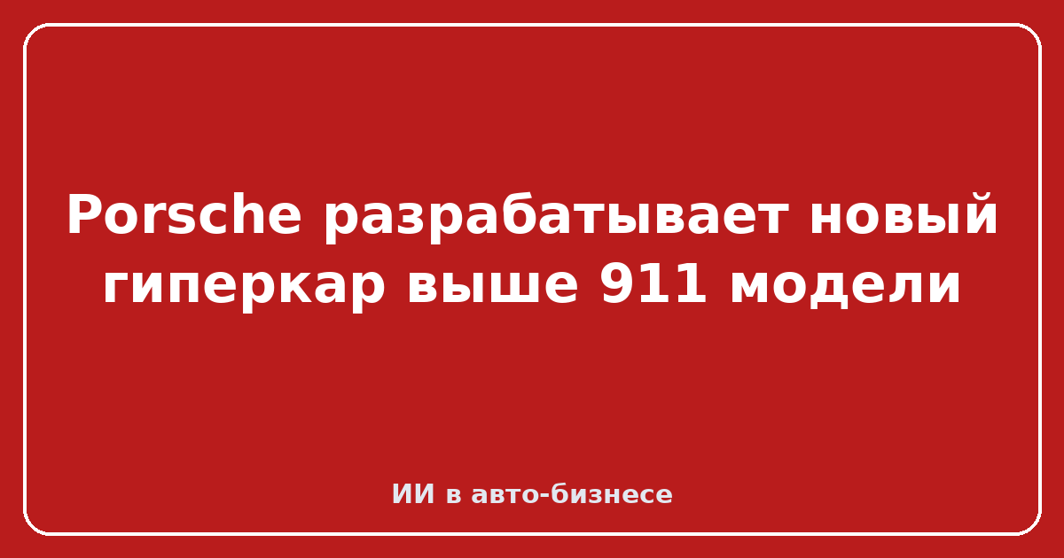 Porsche новый гиперкар — Porsche разрабатывает новый гиперкар выше 911 модели