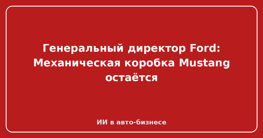Генеральный директор Ford: Механическая коробка Mustang остаётся