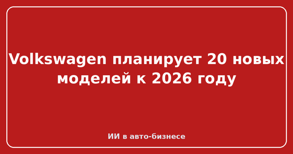 Volkswagen планирует 20 новых моделей к 2026 году