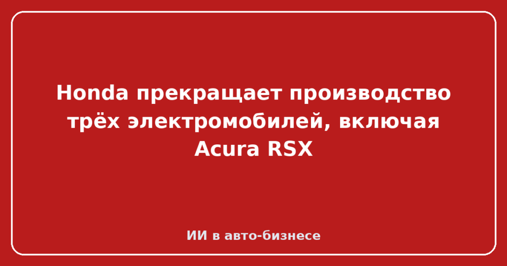 Honda прекращает производство трёх электромобилей, включая Acura RSX
