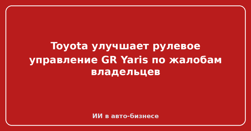 Toyota улучшает рулевое управление GR Yaris по жалобам владельцев