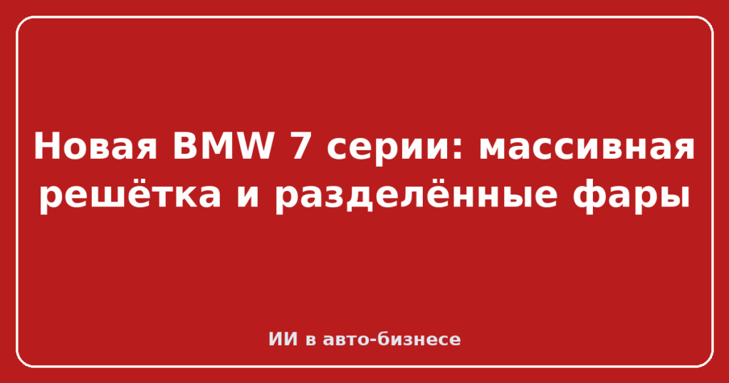 Новая BMW 7 серии: массивная решётка и разделённые фары