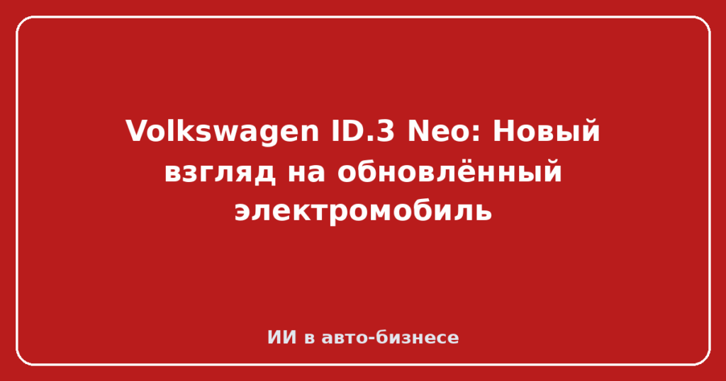 Volkswagen ID.3 Neo: Новый взгляд на обновлённый электромобиль