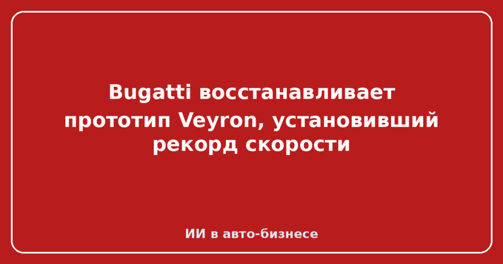 Bugatti восстанавливает прототип Veyron, установивший рекорд скорости
