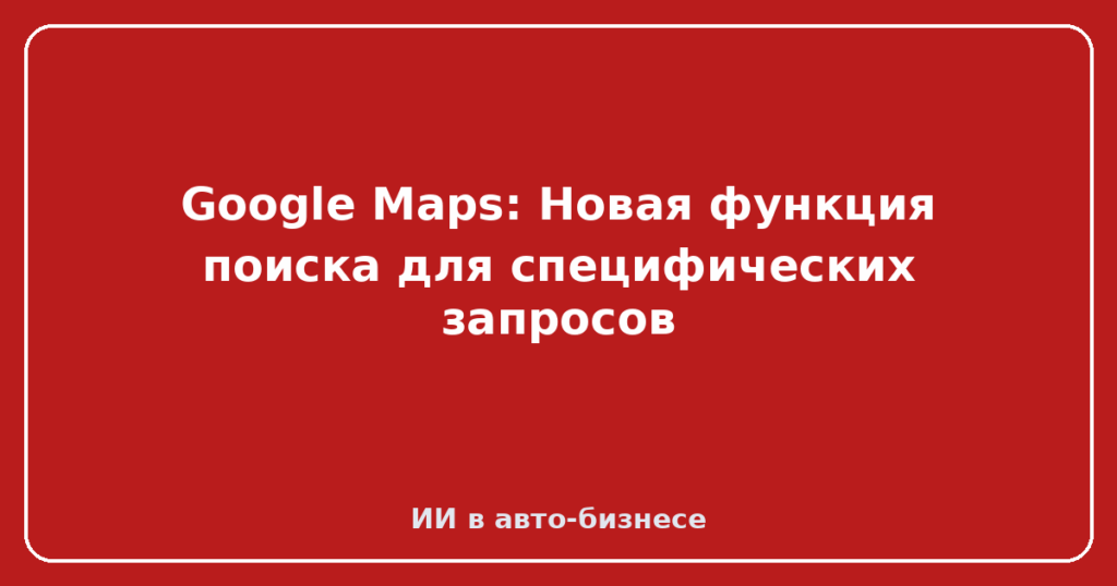 Google Maps: Новая функция поиска для специфических запросов