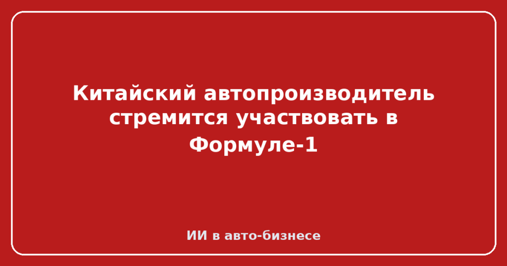 Китайский автопроизводитель стремится участвовать в Формуле-1