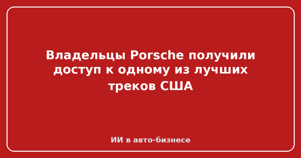 Владельцы Porsche получили доступ к одному из лучших треков США