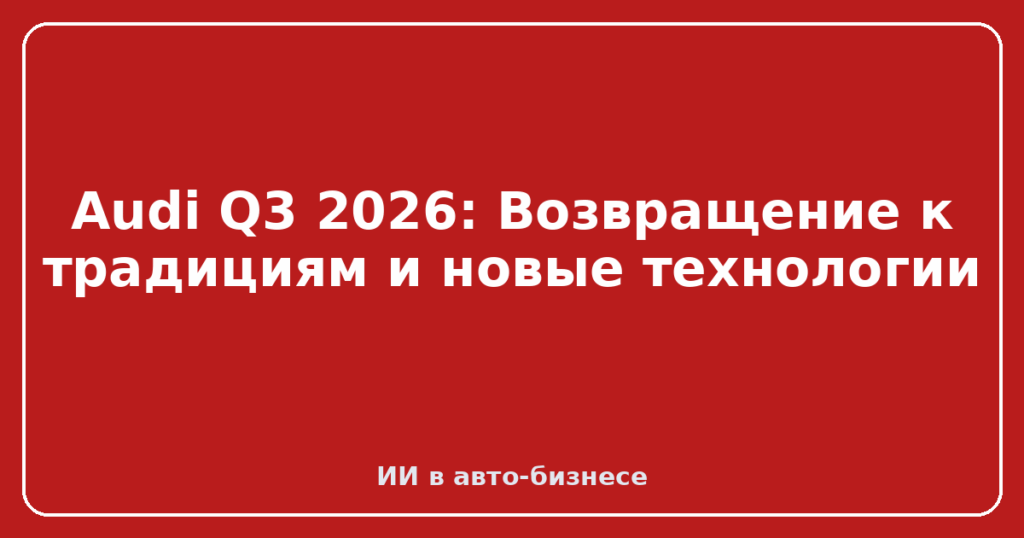 Audi Q3 2026: Возвращение к традициям и новые технологии