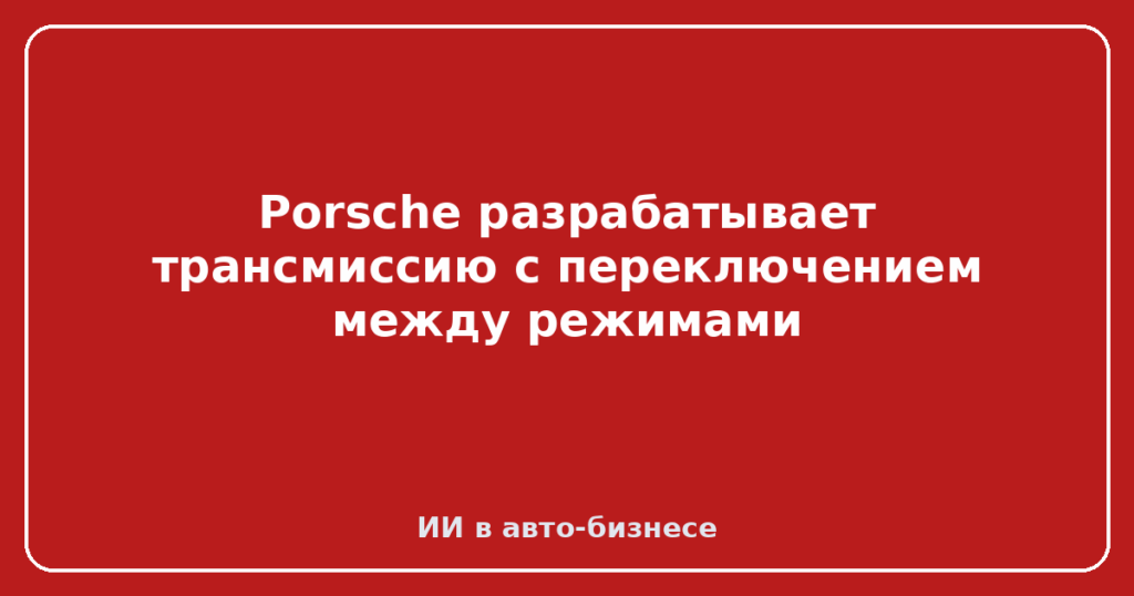 Porsche разрабатывает трансмиссию с переключением между режимами