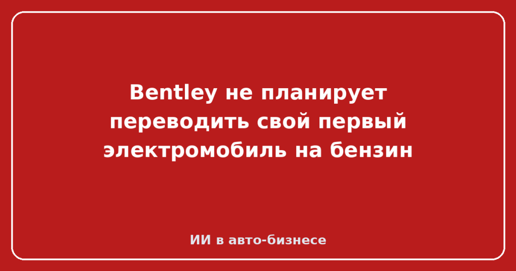 Bentley не планирует переводить свой первый электромобиль на бензин