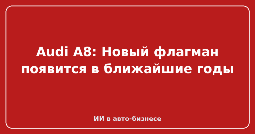 Audi A8: Новый флагман появится в ближайшие годы