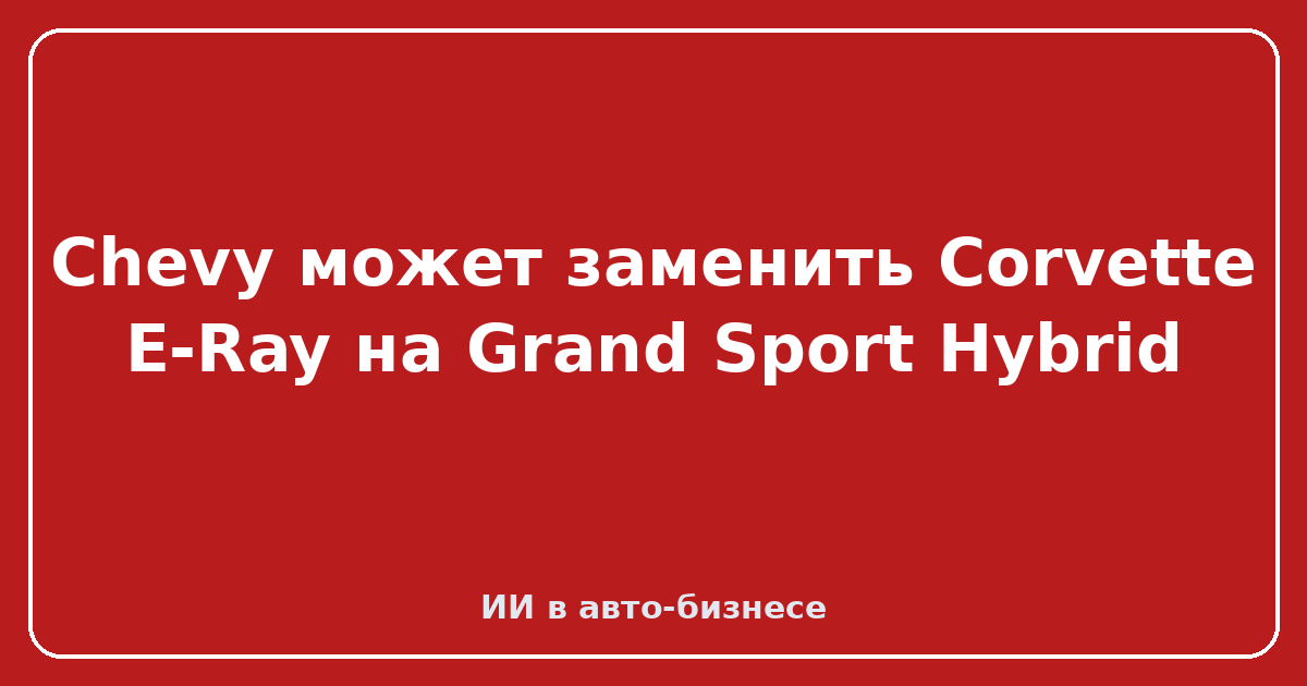 Grand Sport Hybrid — Chevy может заменить Corvette E-Ray на Grand Sport Hybrid