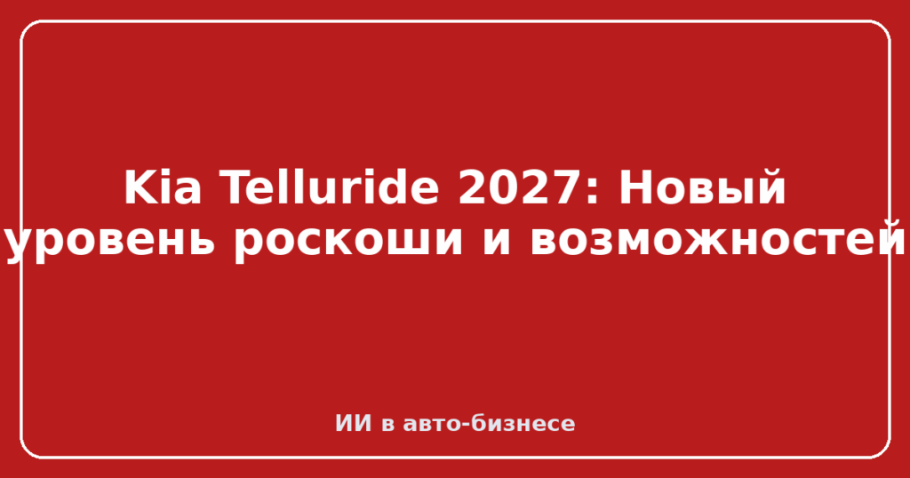 Kia Telluride 2027: Новый уровень роскоши и возможностей