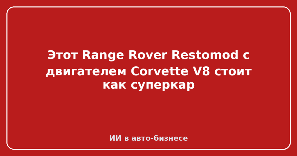 Этот Range Rover Restomod с двигателем Corvette V8 стоит как суперкар