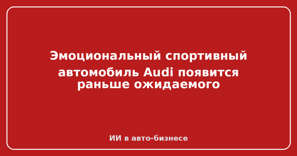 Эмоциональный спортивный автомобиль Audi появится раньше ожидаемого