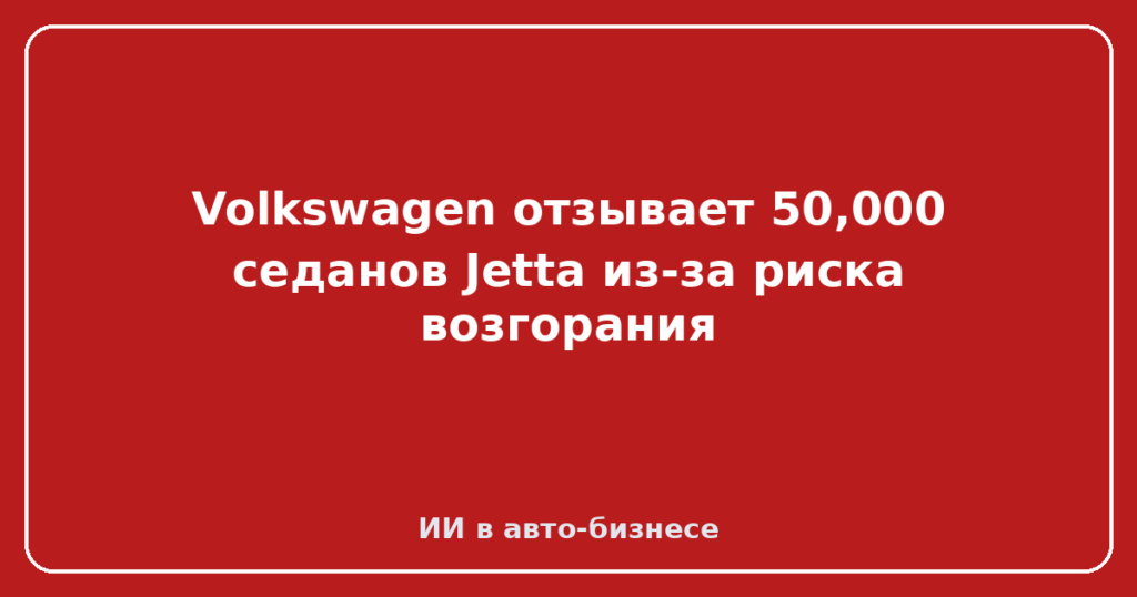 Volkswagen отзывает 50,000 седанов Jetta из-за риска возгорания