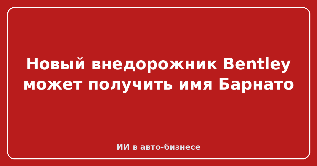Новый внедорожник Bentley — Новый внедорожник Bentley может получить имя Барнато