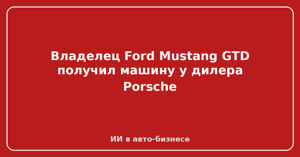 Владелец Ford Mustang GTD получил машину у дилера Porsche