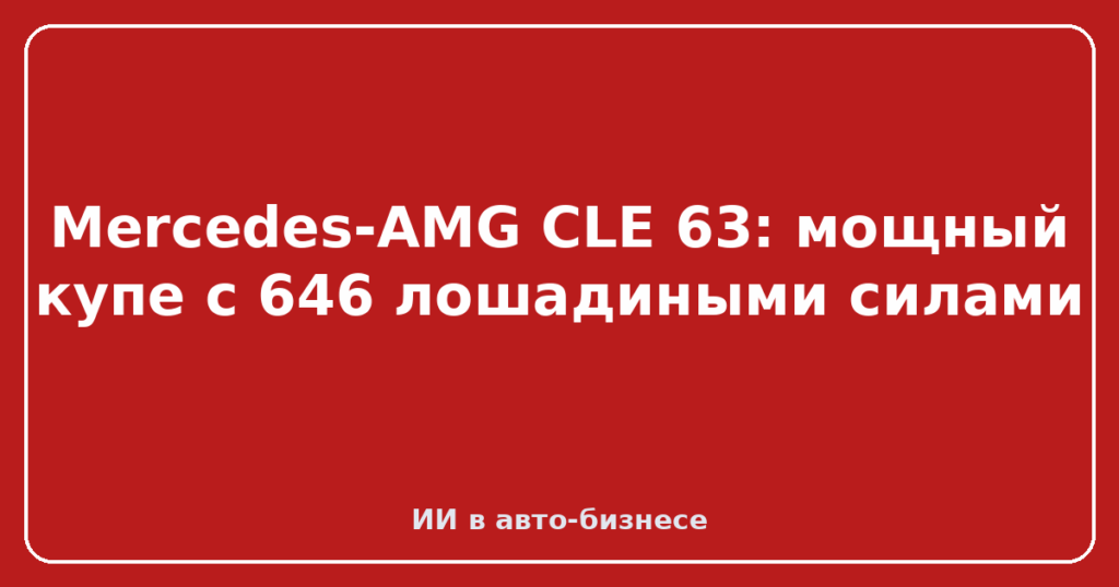 Mercedes-AMG CLE 63: мощный купе с 646 лошадиными силами