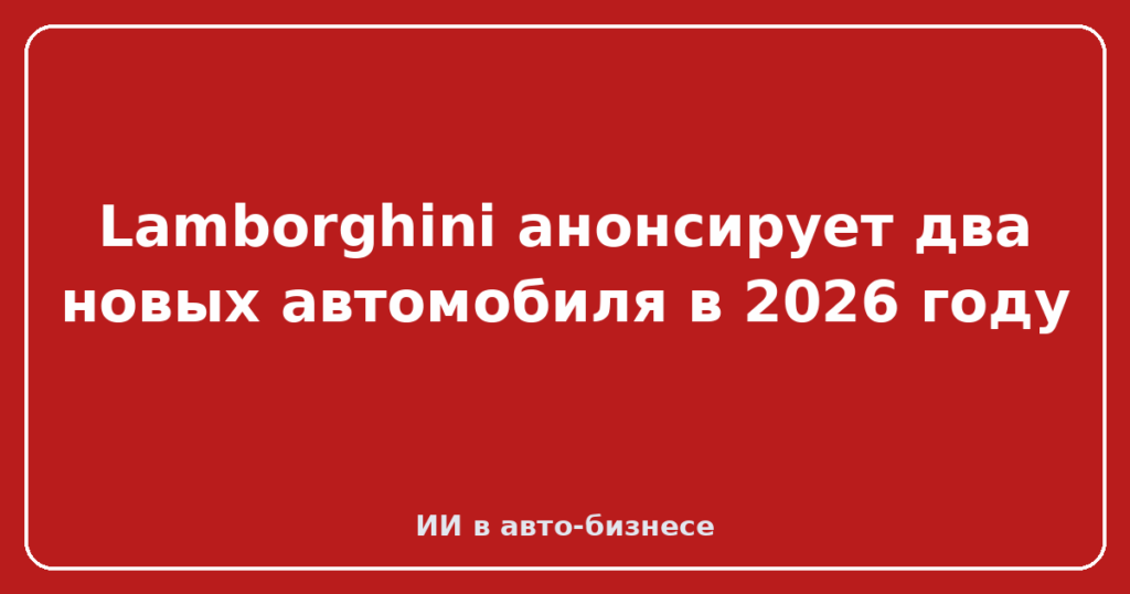 Lamborghini анонсирует два новых автомобиля в 2026 году