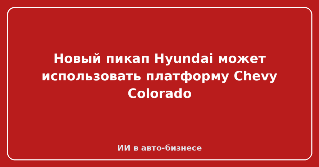 Новый пикап Hyundai может использовать платформу Chevy Colorado