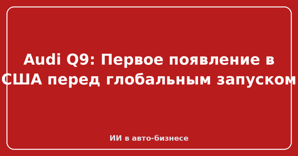 Audi Q9: Первое появление в США перед глобальным запуском