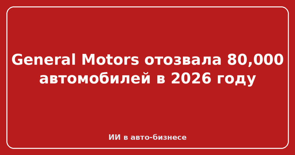 General Motors отозвала 80,000 автомобилей в 2026 году