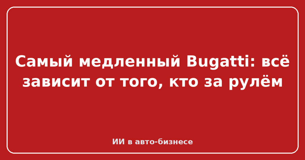 Самый медленный Bugatti: всё зависит от того, кто за рулём