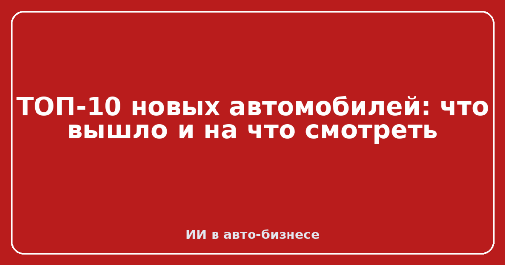 ТОП-10 новых автомобилей: что вышло и на что смотреть