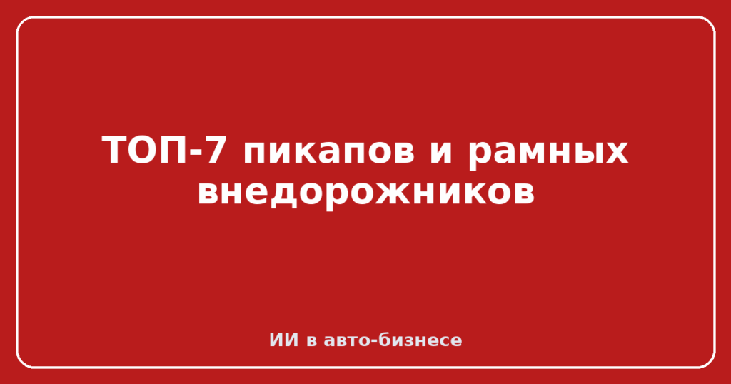 ТОП-7 пикапов и рамных внедорожников