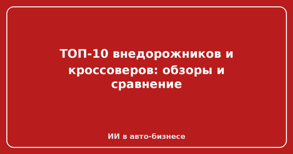 ТОП-10 внедорожников и кроссоверов: обзоры и сравнение