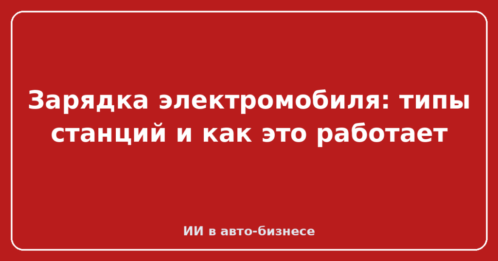 Зарядка электромобиля: типы станций и как это работает