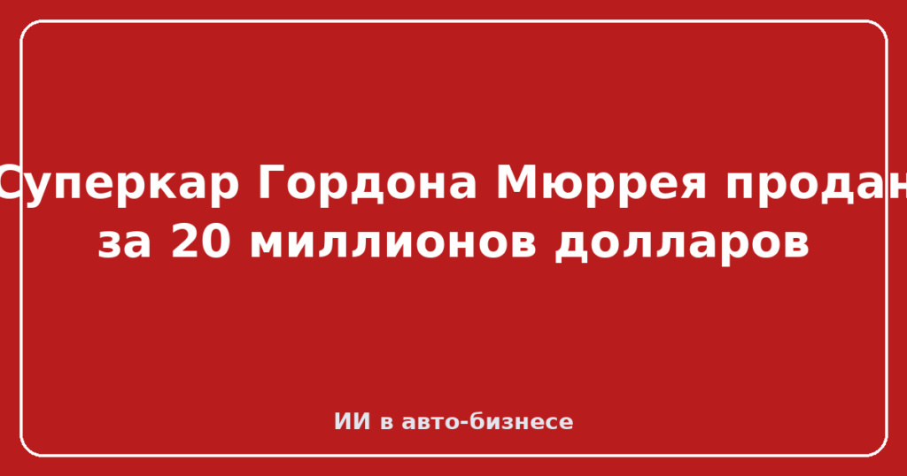 Суперкар Гордона Мюррея продан за 20 миллионов долларов