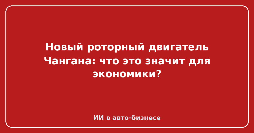Новый роторный двигатель Чангана: что это значит для экономики?