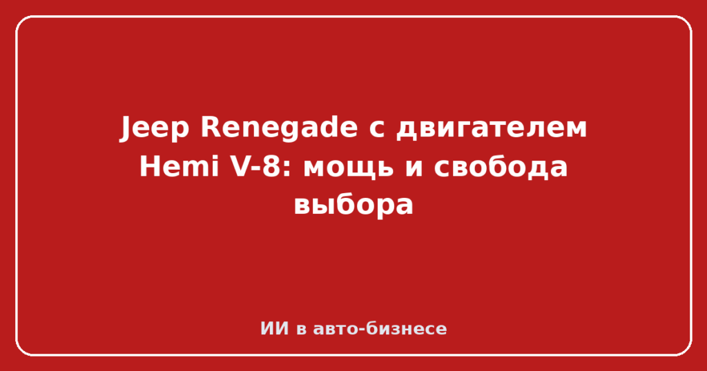 Jeep Renegade с двигателем Hemi V-8: мощь и свобода выбора