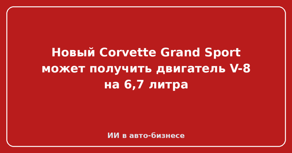 Новый Corvette Grand Sport может получить двигатель V-8 на 6,7 литра