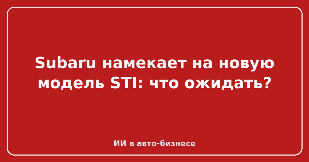 Subaru намекает на новую модель STI: что ожидать?
