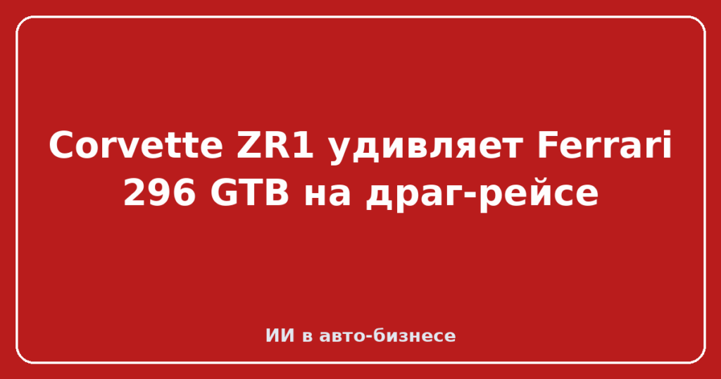 Corvette ZR1 удивляет Ferrari 296 GTB на драг-рейсе