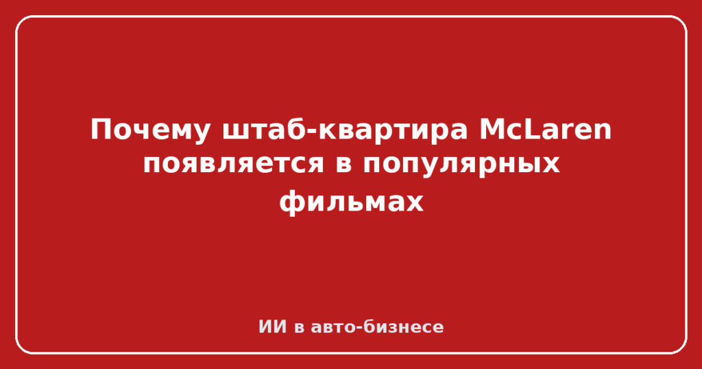 Почему штаб-квартира McLaren появляется в популярных фильмах