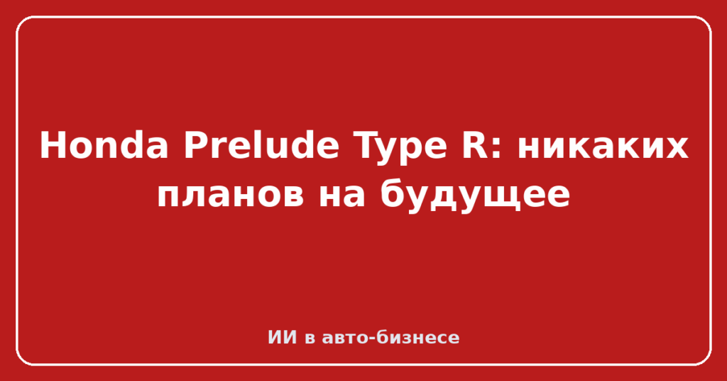 Honda Prelude Type R: никаких планов на будущее